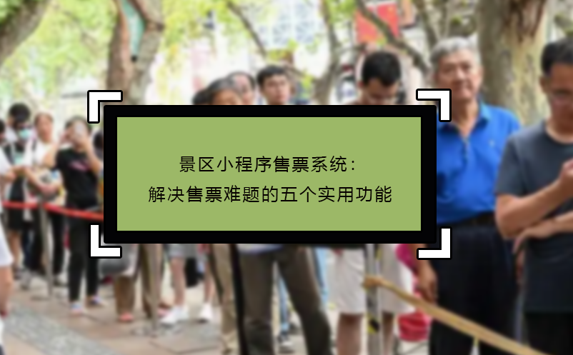 景區(qū)小程序售票系統(tǒng)：解決售票難題的五個實(shí)用功能