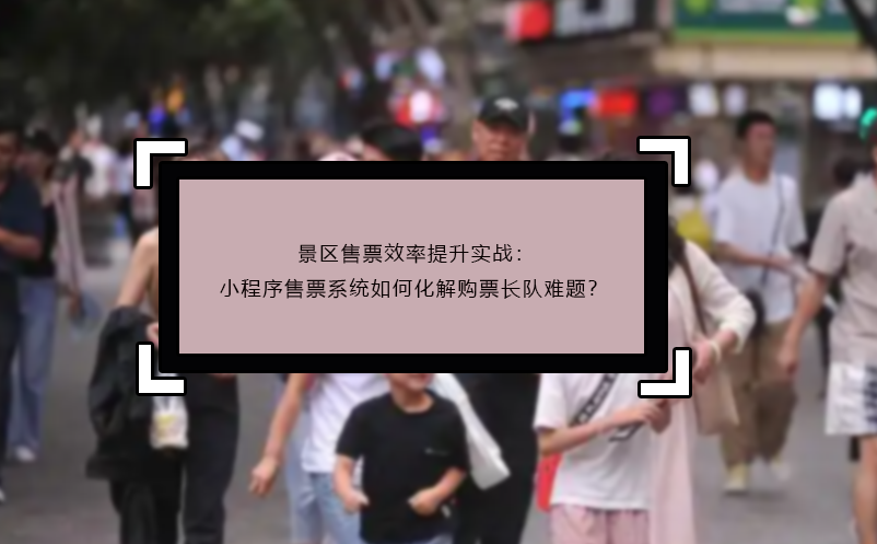 景區(qū)售票效率提升實(shí)戰(zhàn)：小程序售票系統(tǒng)如何化解購票長隊(duì)難題？