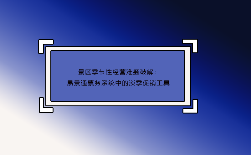 景區(qū)季節(jié)性經(jīng)營難題破解：易景通票務(wù)系統(tǒng)中的淡季促銷工具