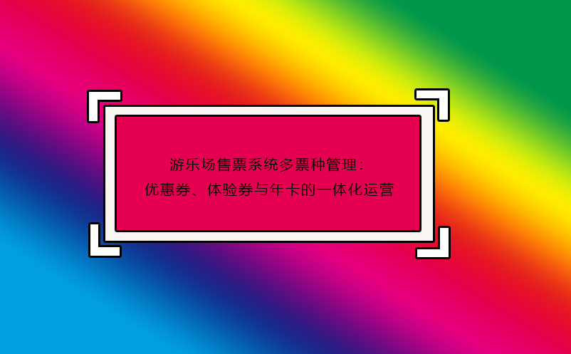 游樂場售票系統(tǒng)多票種管理：優(yōu)惠券、體驗券與年卡的一體化運(yùn)營
