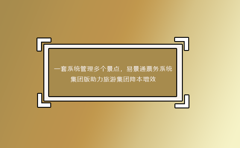 一套系統(tǒng)管理多個景點(diǎn)，易景通票務(wù)系統(tǒng)集團(tuán)版助力旅游集團(tuán)降本增效
