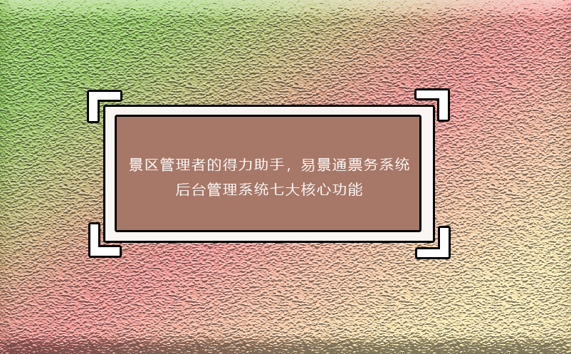 景區(qū)管理者的得力助手，易景通票務系統(tǒng)后臺管理系統(tǒng)七大核心功能