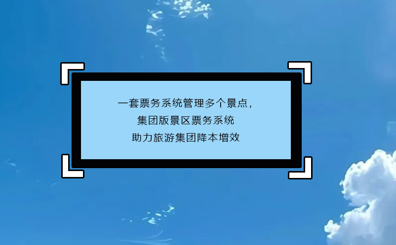 一套票務系統(tǒng)管理多個景點，集團版景區(qū)票務系統(tǒng)助力旅游集團降本增效