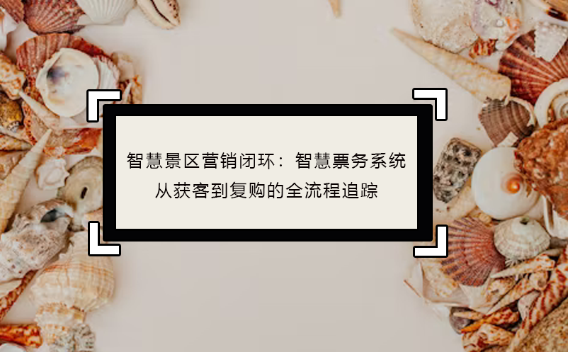 智慧景區(qū)營(yíng)銷(xiāo)閉環(huán)：智慧票務(wù)系統(tǒng)從獲客到復(fù)購(gòu)的全流程追蹤