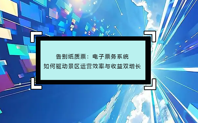 告別紙質(zhì)票：電子票務(wù)系統(tǒng)如何驅(qū)動(dòng)景區(qū)運(yùn)營(yíng)效率與收益雙增長(zhǎng)