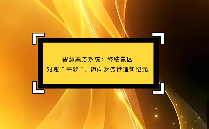 智慧票務(wù)系統(tǒng)：終結(jié)景區(qū)對(duì)賬“噩夢(mèng)”，邁向財(cái)務(wù)管理新紀(jì)元
