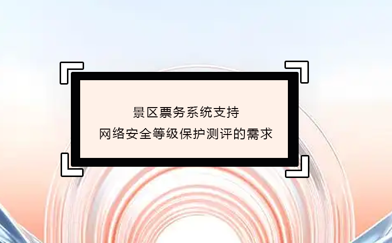 景區(qū)票務系統(tǒng)支持網(wǎng)絡安全等級保護測評的需求