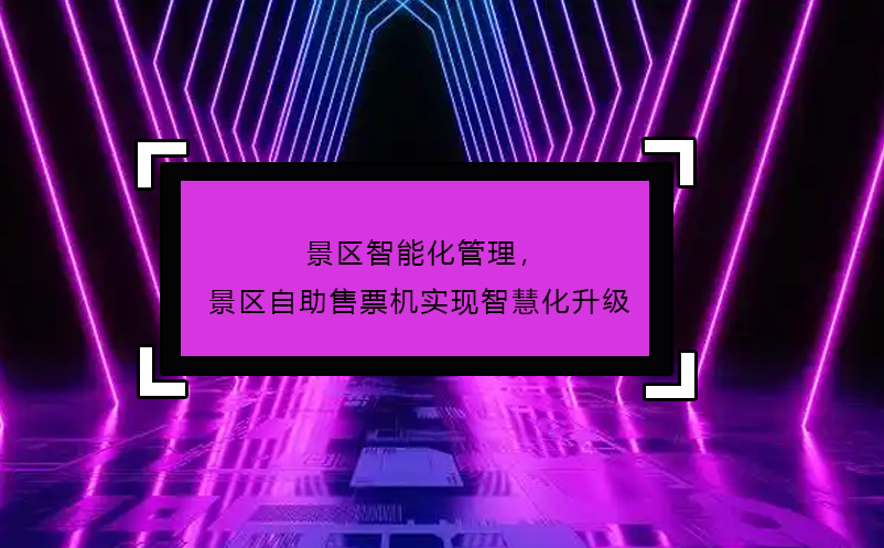 景區(qū)智能化管理，景區(qū)自助售票機(jī)實(shí)現(xiàn)智慧化升級(jí)