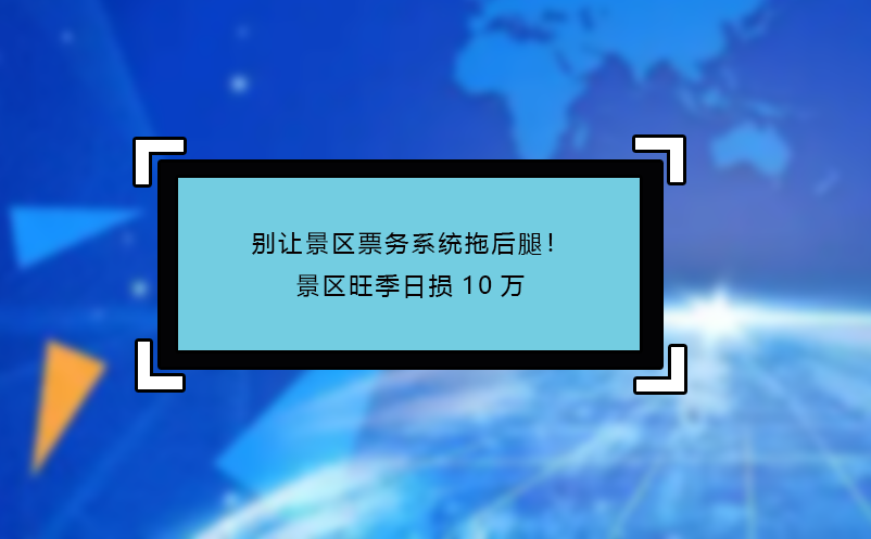別讓景區(qū)票務(wù)系統(tǒng)拖后腿！景區(qū)旺季日損10萬