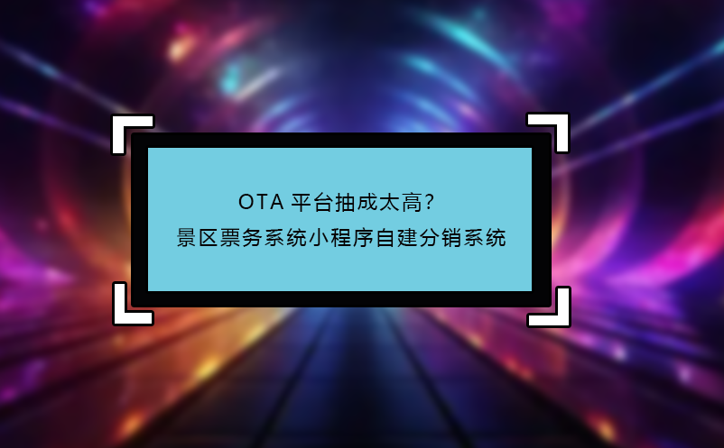 OTA平臺(tái)抽成太高？景區(qū)票務(wù)系統(tǒng)小程序自建分銷系統(tǒng)