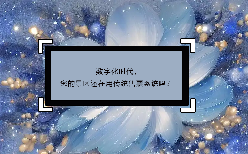 數(shù)字化時代，您的景區(qū)還在用傳統(tǒng)售票系統(tǒng)嗎？