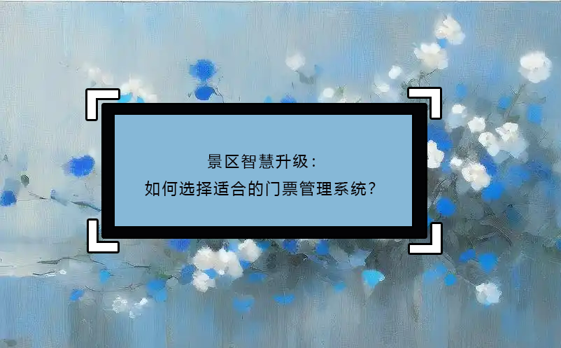 景區(qū)智慧升級：如何選擇適合的門票管理系統(tǒng)？