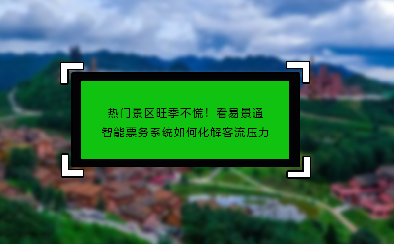 熱門景區(qū)旺季不慌！看易景通智能票務系統(tǒng)如何化解客流壓力