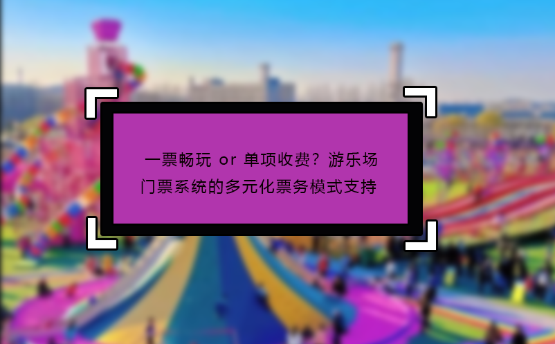 一票暢玩 or 單項收費？游樂場門票系統(tǒng)的多元化票務(wù)模式支持?
