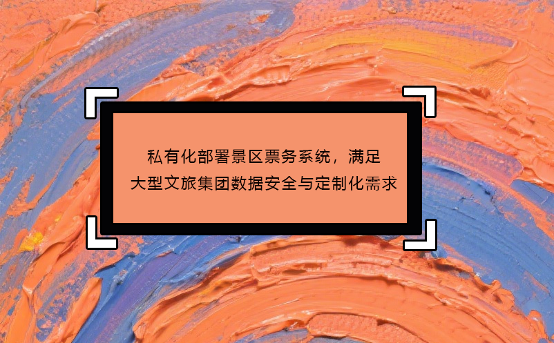 私有化部署景區(qū)票務系統(tǒng)，滿足大型文旅集團數據安全與定制化需求