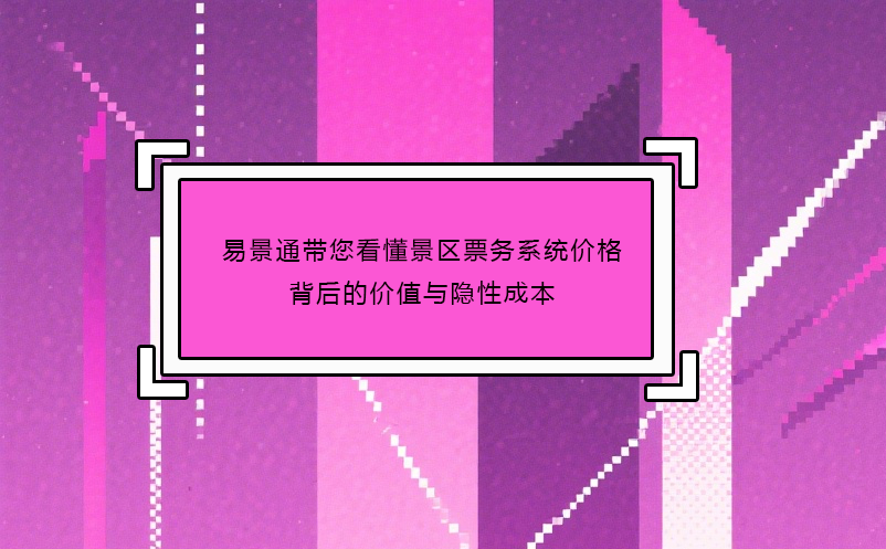 易景通帶您看懂景區(qū)票務(wù)系統(tǒng)價(jià)格背后的價(jià)值與隱性成本
