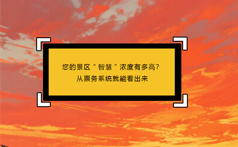您的景區(qū)“智慧”濃度有多高？從票務(wù)系統(tǒng)就能看出來