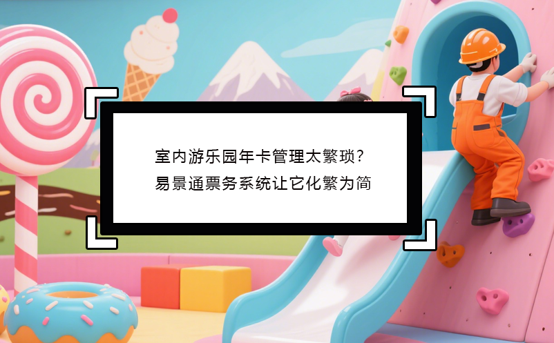室內(nèi)游樂園年卡管理太繁瑣？易景通票務(wù)系統(tǒng)讓它化繁為簡