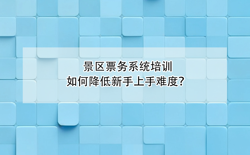 景區(qū)票務系統(tǒng)培訓如何降低新手上手難度？