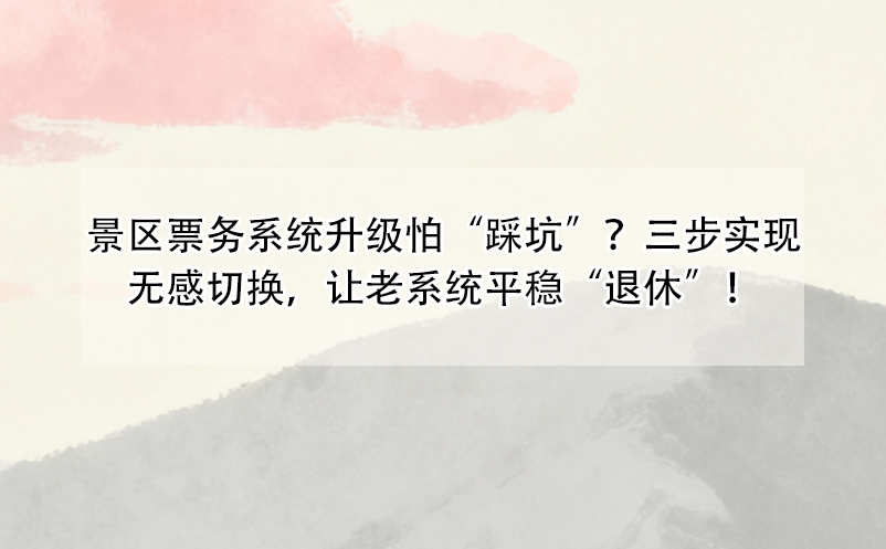 景區(qū)票務(wù)系統(tǒng)升級(jí)怕“踩坑”？三步實(shí)現(xiàn)無感切換，讓老系統(tǒng)平穩(wěn)“退休”！