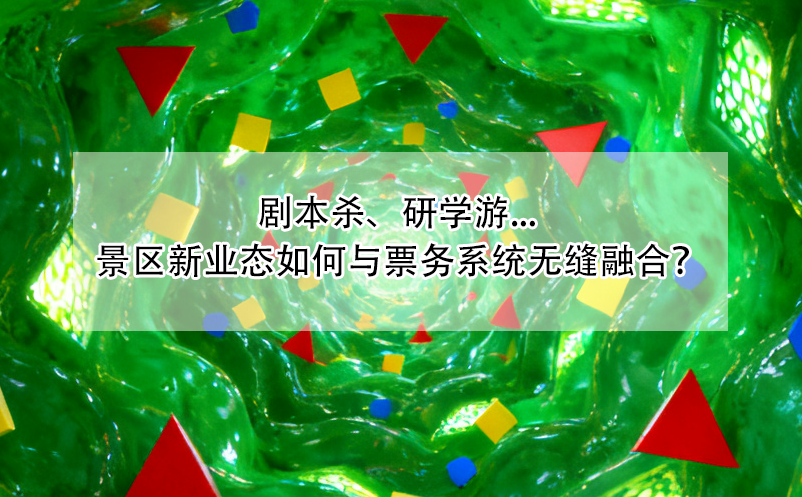 劇本殺、研學(xué)游... 景區(qū)新業(yè)態(tài)如何與票務(wù)系統(tǒng)無(wú)縫融合？