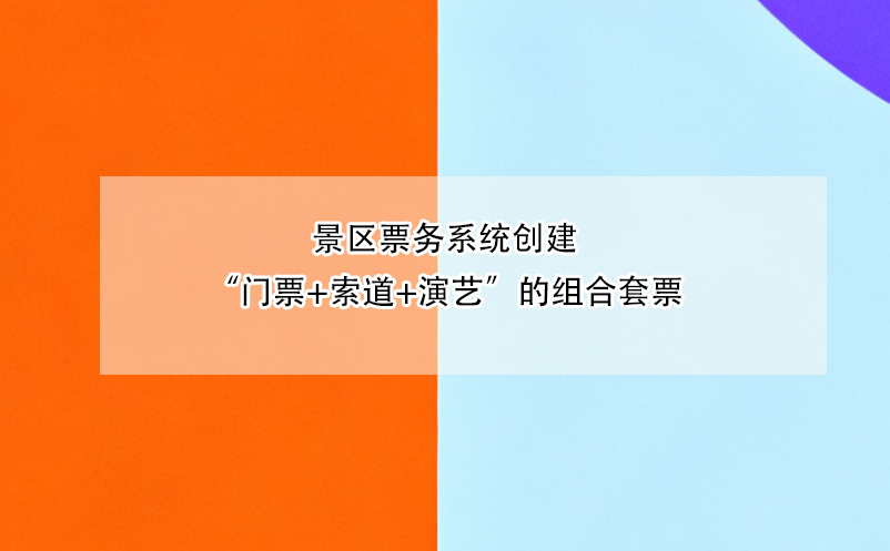 景區(qū)票務系統(tǒng)創(chuàng)建“門票+索道+演藝”的組合套票