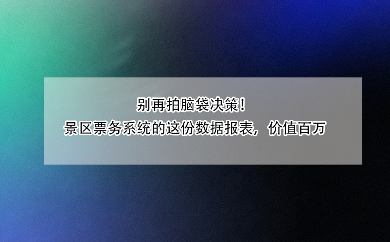別再拍腦袋決策！景區(qū)票務(wù)系統(tǒng)的這份數(shù)據(jù)報(bào)表，價(jià)值百萬(wàn)
