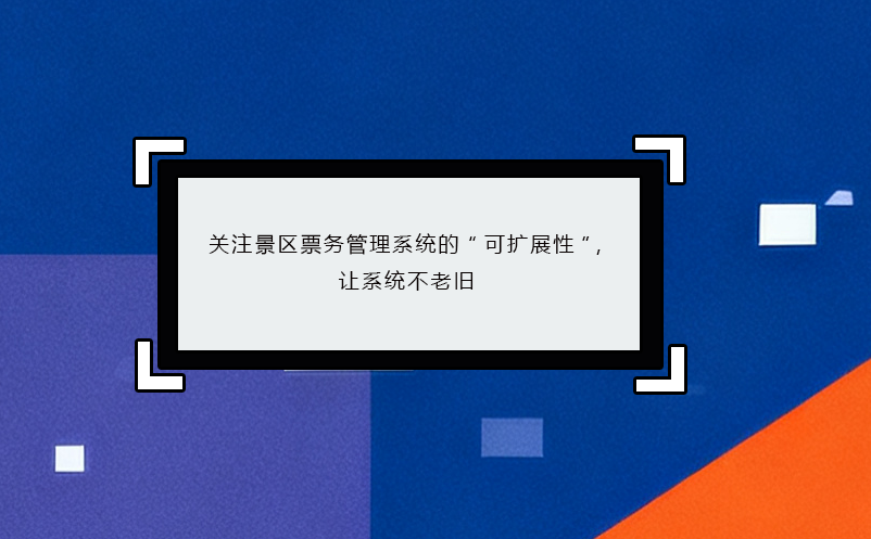 關(guān)注景區(qū)票務管理系統(tǒng)的“可擴展性”，讓系統(tǒng)不老舊
