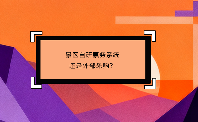 景區(qū)自研票務系統(tǒng)還是外部采購？