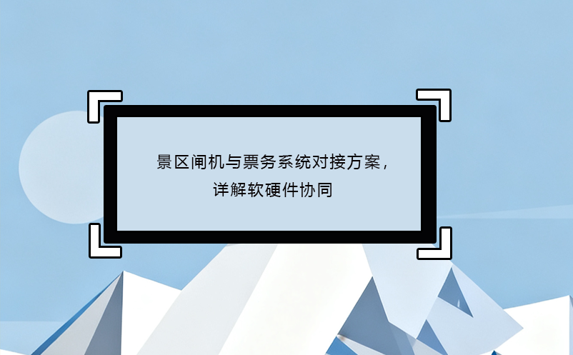 景區(qū)閘機(jī)與票務(wù)系統(tǒng)對接方案，詳解軟硬件協(xié)同