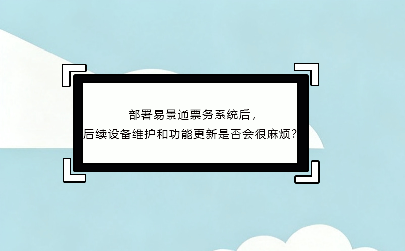 部署易景通票務(wù)系統(tǒng)后，后續(xù)設(shè)備維護(hù)和功能更新是否會(huì)很麻煩？ 