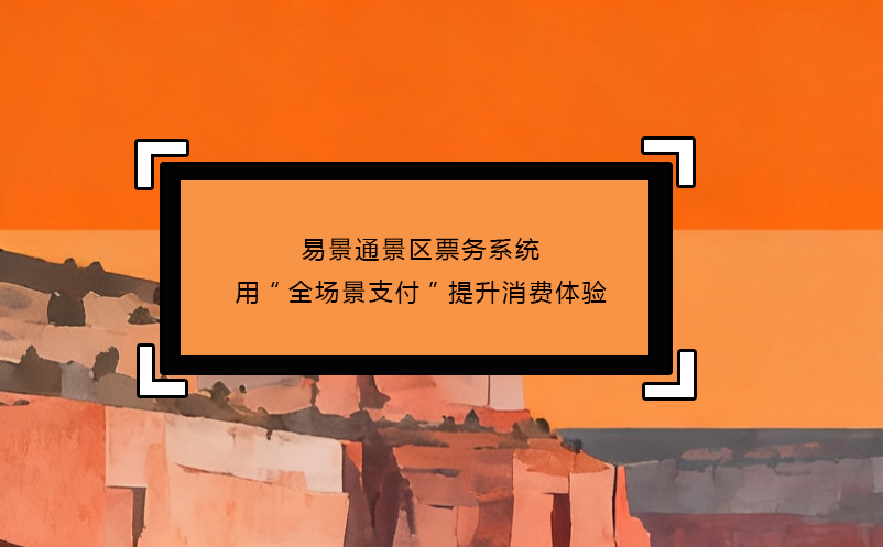 易景通景區(qū)票務(wù)系統(tǒng)用“全場景支付”提升消費體驗