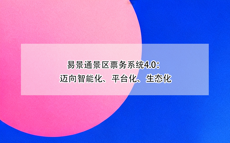 易景通景區(qū)票務(wù)系統(tǒng)4.0：邁向智能化、平臺(tái)化、生態(tài)化