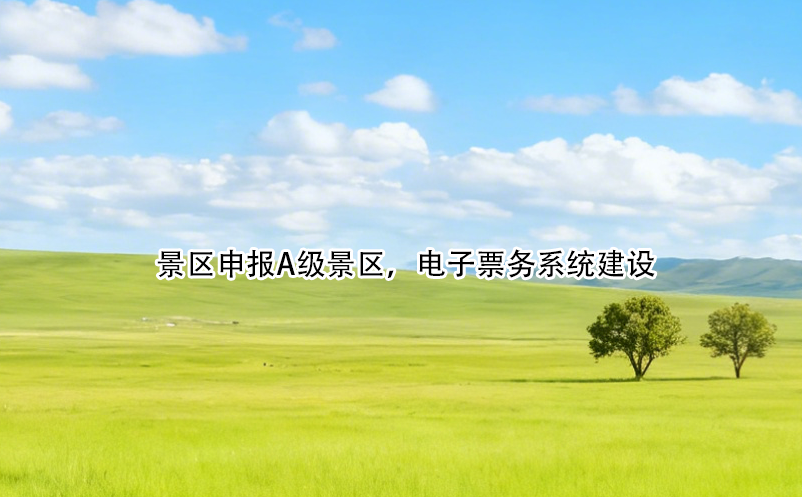 景區(qū)申報(bào)A級(jí)景區(qū)，電子票務(wù)系統(tǒng)建設(shè)