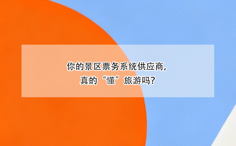 你的景區(qū)票務(wù)系統(tǒng)供應(yīng)商，真的“懂”旅游嗎？ 