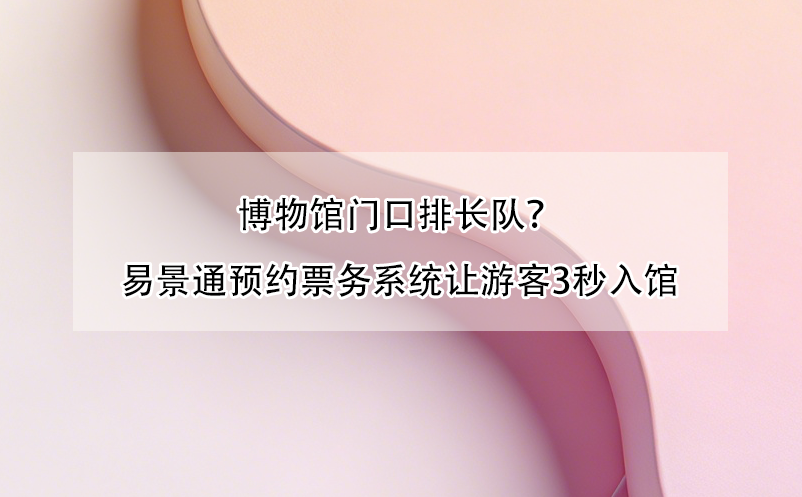 博物館門口排長(zhǎng)隊(duì)？易景通預(yù)約票務(wù)系統(tǒng)讓游客3秒入館